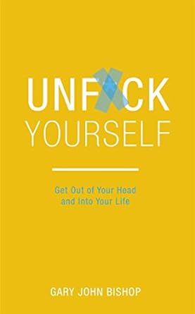 Unfu*k Yourself: Get Out of Your Head and Into Your Life Book by Gary John Bishop