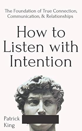 How to Listen with Intention: The Foundation of True Connection, Communication, and Relationships  Book by Patrick King