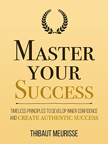 Master Your Success: Timeless Principles to Develop Inner Confidence and Create Authentic Success