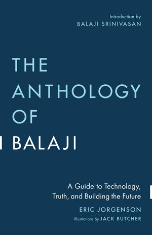 The Anthology of Balaji: A Guide to Technology, Truth, and Building the Future by Eric Jorgenson, Balaji Srinivasan