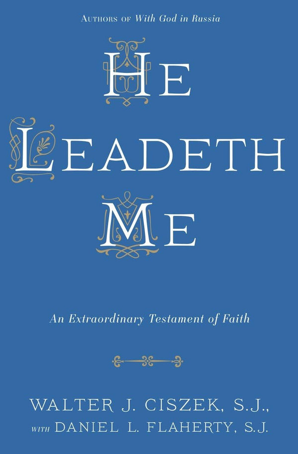 He Leadeth Me: An Extraordinary Testament of Faith by Walter J. Ciszek S.J. and Daniel L. Flaherty S.J.