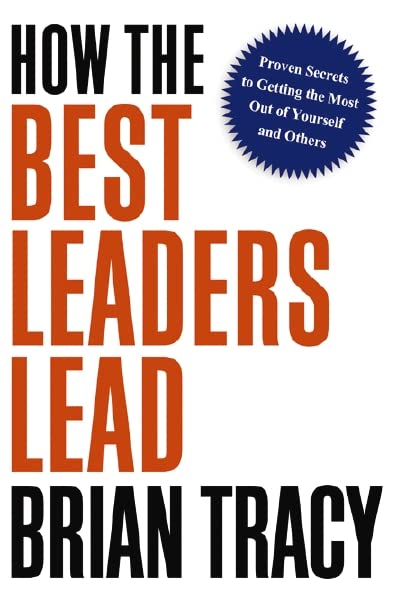 How the Best Leaders Lead : Proven Secrets to Getting the Most Out of Yourself and Others by Brian Tracy