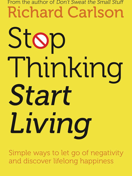 Stop Thinking, Start Living: Discover Lifelong Happiness by Richard Carlson