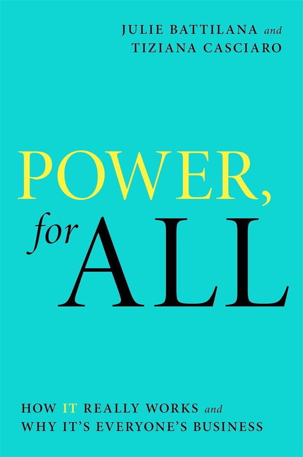 POWER, FOR ALL: HOW IT REALLY WORKS AND WHY IT'S EVERYONE'S BUSINESS by Julie Battilana and Tiziana Casciaro