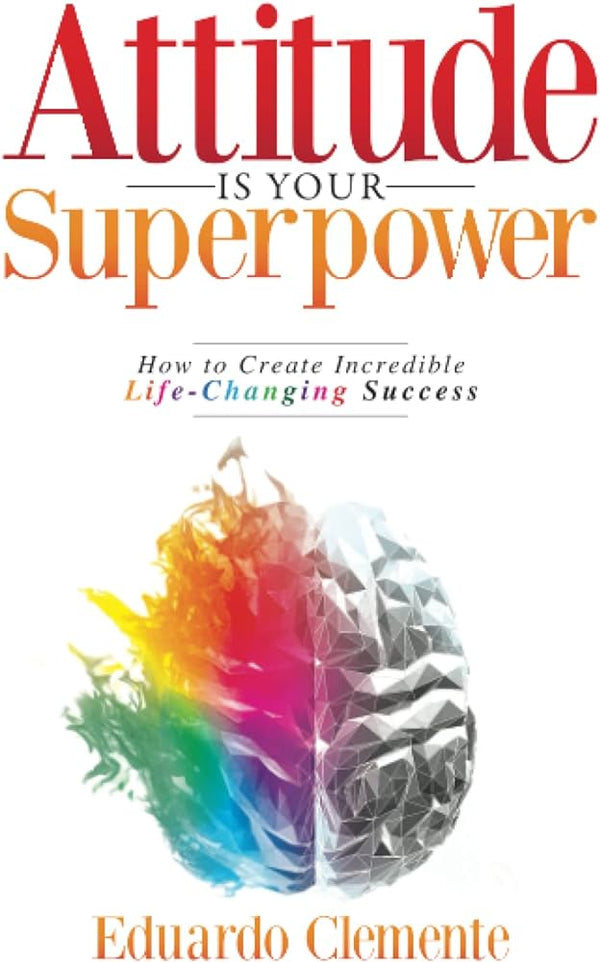 Attitude Is Your Superpower: How to Create Incredible Life-Changing Success by Eduardo Clemente