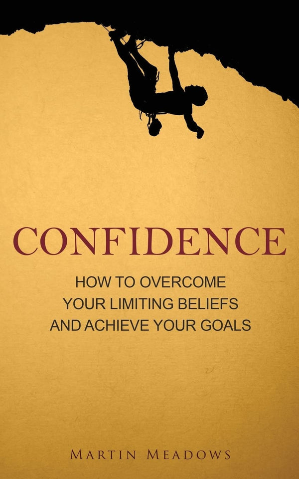 Confidence: How to Overcome Your Limiting Beliefs and Achieve Your Goals by Martin Meadows