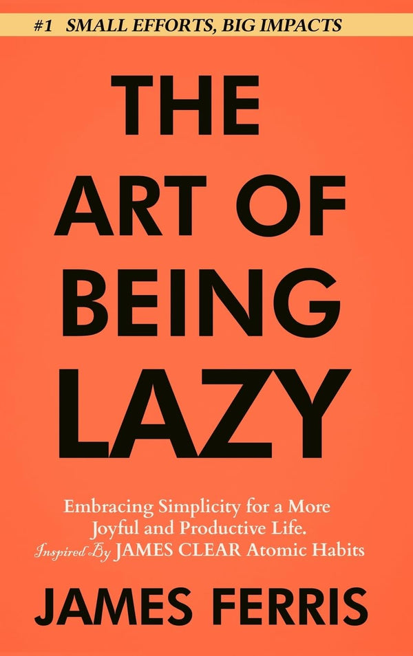 The Art of Being Lazy: Embracing Simplicity for a More Joyful and Productive Life - Small Effort, Big Impacts Inspired By James Clear Teachings (The Art of Laziness With James Clear Book 1) by James Ferris