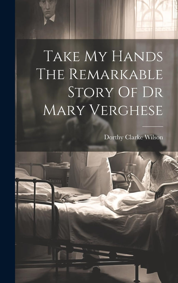 Take My Hands The Remarkable Story Of Dr Mary Verghese by Dorthy Clarke Wilson