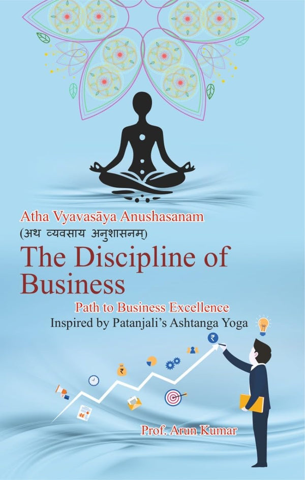 The Discipline of Business – Atha Vyavasay Anushasanam, Inspired by Patanjali's Ashtanga Yoga by Prof. Arun Kumar