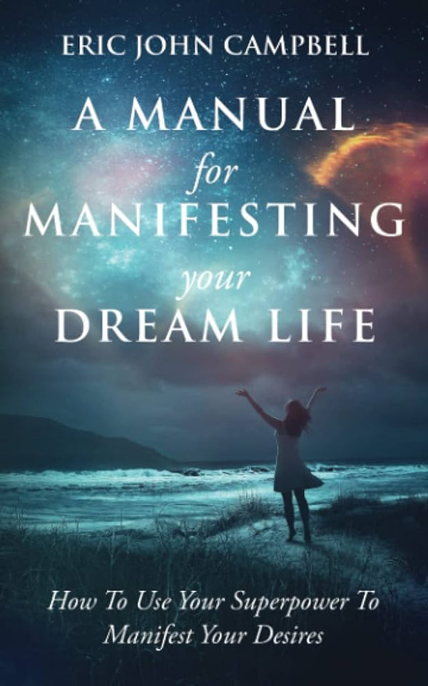 A Manual For Manifesting Your Dream Life: How To Use Your Superpower To Manifest Your Desires Book by Eric John Campbell