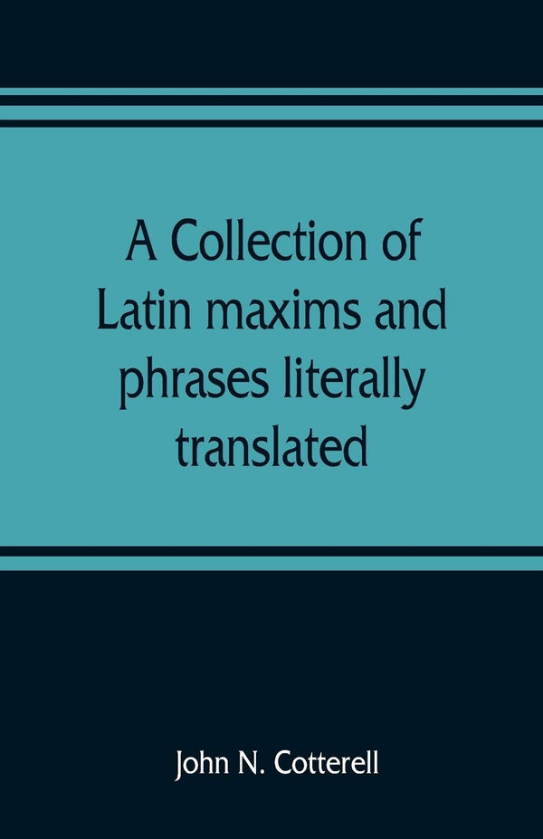 A collection of Latin maxims and phrases literally translated: Intended for the use of students for all legal examinations by John N Cotterell