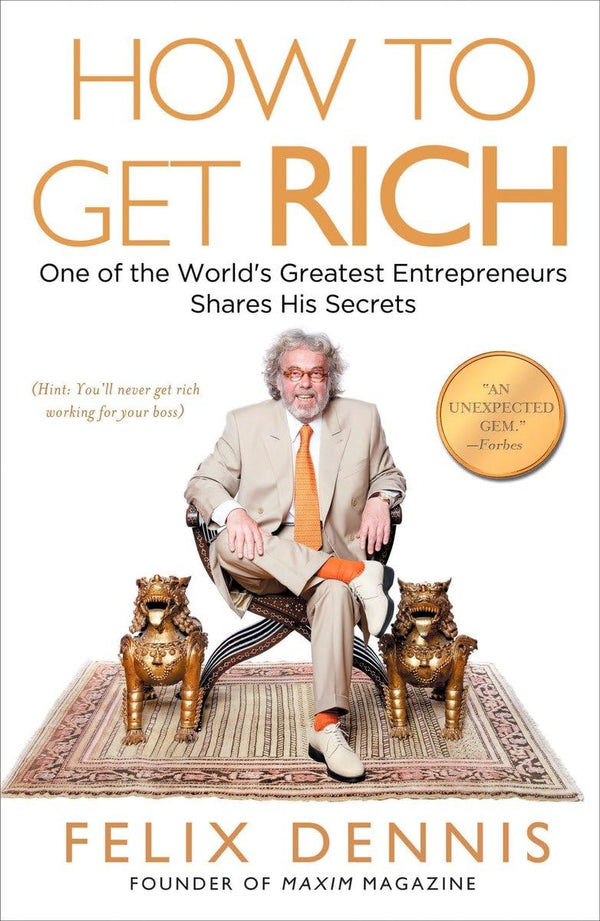 How to Get Rich: One of the World's Greatest Entrepreneurs Shares His Secrets by Felix Dennis