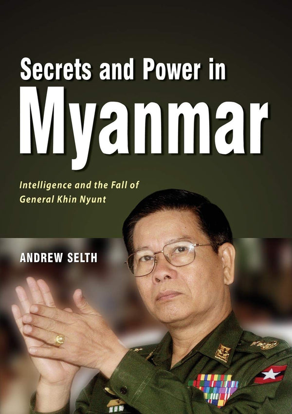 Secrets and Power in Myanmar: Intelligence and the Fall of General Khin Nyunt by Andrew Selth