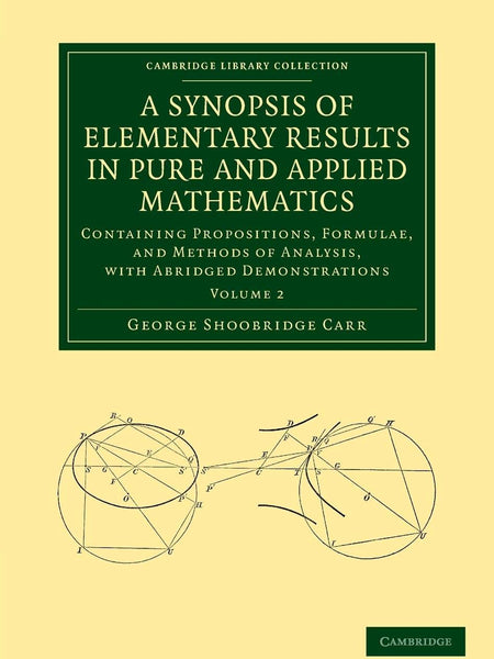 A Synopsis of Elementary Results in Pure and Applied Mathematics: Volume 2: Containing Propositions, Formulae, and Methods of Analysis, with Abridged ... (Cambridge Library Collection - Mathematics) by George Shoobridge Carr