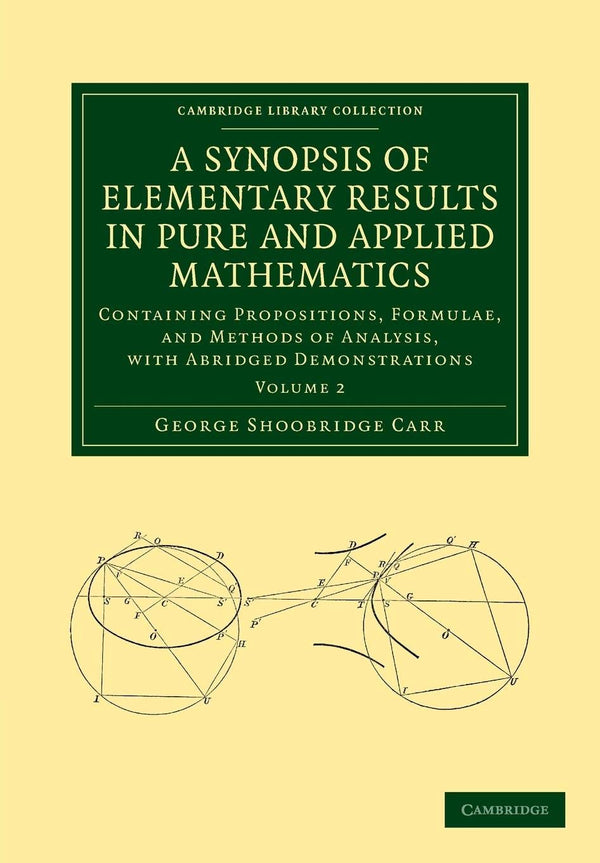 A Synopsis of Elementary Results in Pure and Applied Mathematics: Volume 2: Containing Propositions, Formulae, and Methods of Analysis, with Abridged ... (Cambridge Library Collection - Mathematics) by George Shoobridge Carr