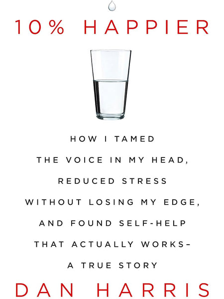 10% HAPPIER: HOW I TAMED THE VOICE IN MY HEAD, REDUCED STRESS WITHOUT LOSING MY EDGE, AND FOUND SELF by Dan Harris