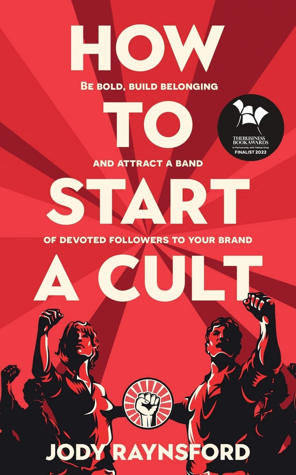 How To Start A Cult: Be bold, build belonging and attract a band of devoted followers to your brand by Jody Raynsford