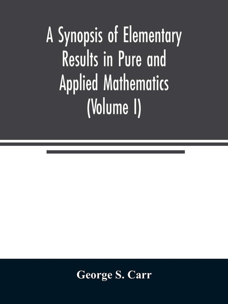 A Synopsis of Elementary Results in Pure and Applied Mathematics (Volume I) by George S Carr