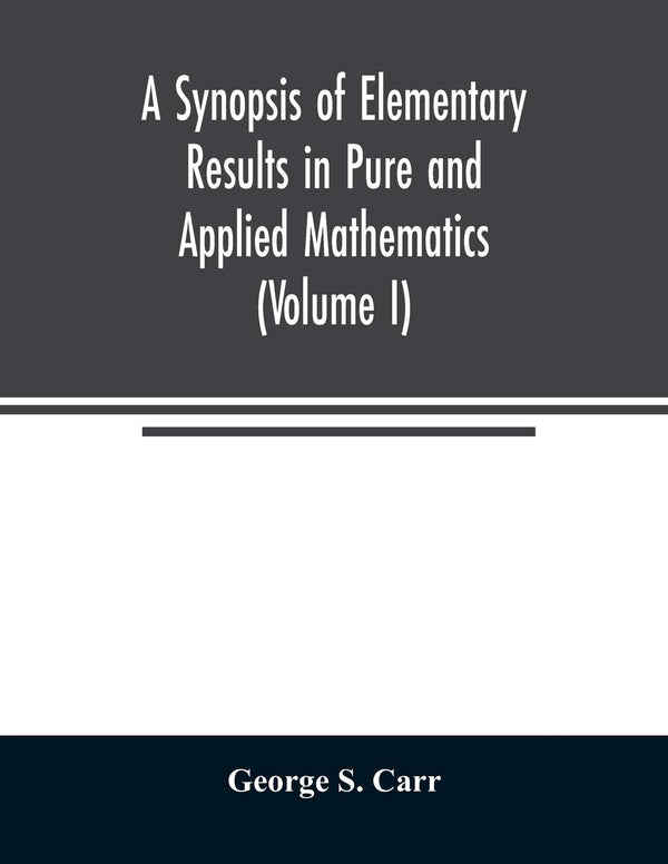 A Synopsis of Elementary Results in Pure and Applied Mathematics (Volume I) by George S Carr