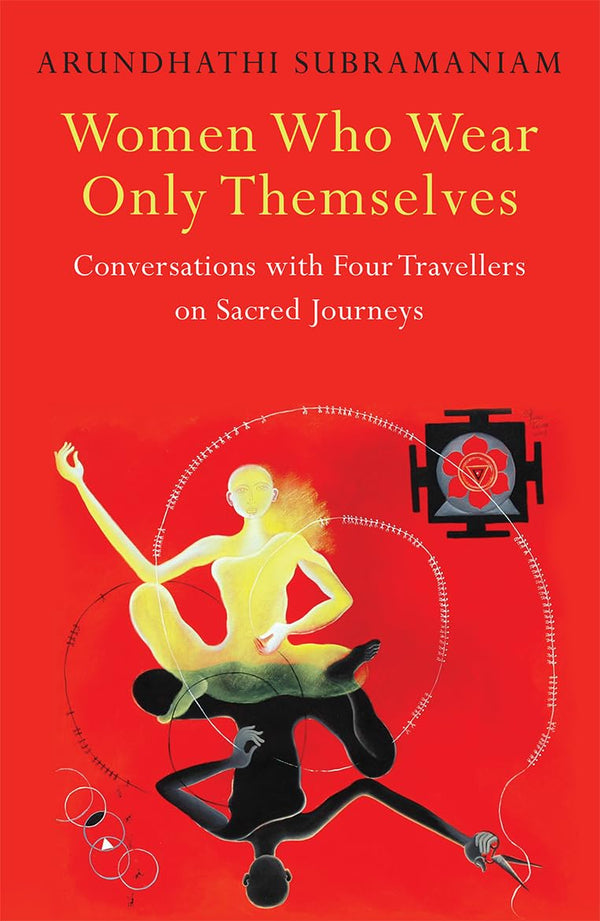 Women Who Wear Only Themselves: Conversations With Four Travellers On Sacred Journeys  Arundhathi Subramaniam