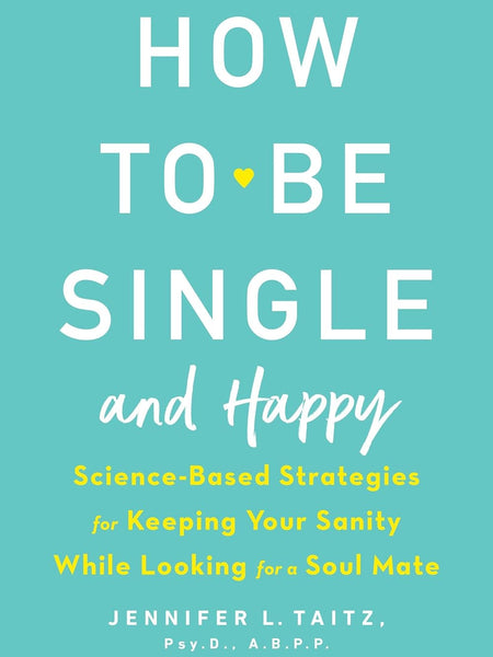 How to Be Single and Happy: Science-Based Strategies for Keeping Your Sanity While Looking for a Soul Mate by Jennifer Taitz