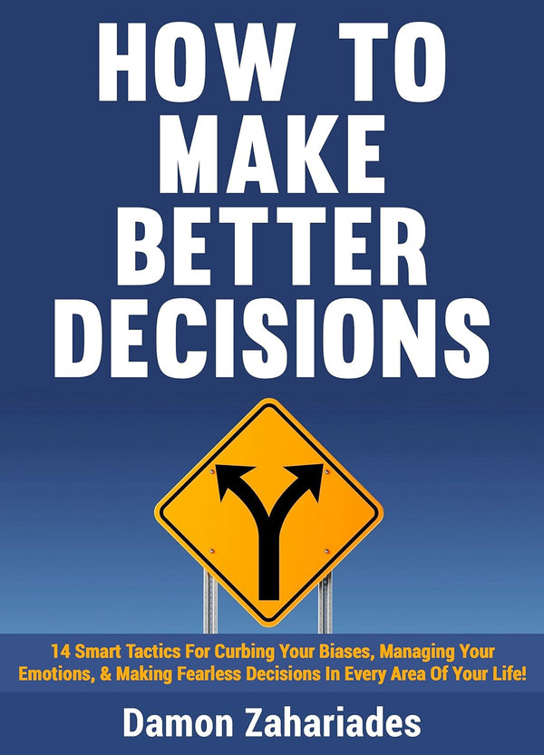 How to Make Better Decisions: 14 Smart Tactics for Curbing Your Biases, Managing Your Emotions, And Making Fearless Decisions in Every Area of Your Life! by Damon Zahariades