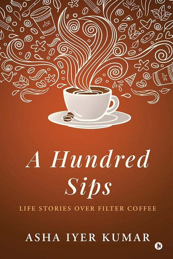 A Hundred Sips : Life Stories over Filter Coffee by Asha Iyer Kumar