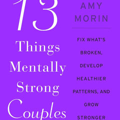 13 Things Mentally Strong Couples Don't Do: Fix What's Broken, Develop Healthier Patterns, and Grow Stronger Together by Amy Morin