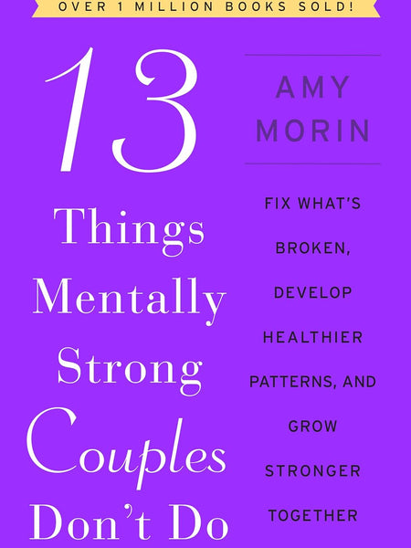 13 Things Mentally Strong Couples Don't Do: Fix What's Broken, Develop Healthier Patterns, and Grow Stronger Together by Amy Morin
