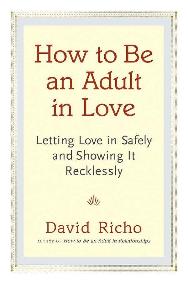 How to Be an Adult in Love: Letting Love in Safely and Showing It Recklessly by David Richo