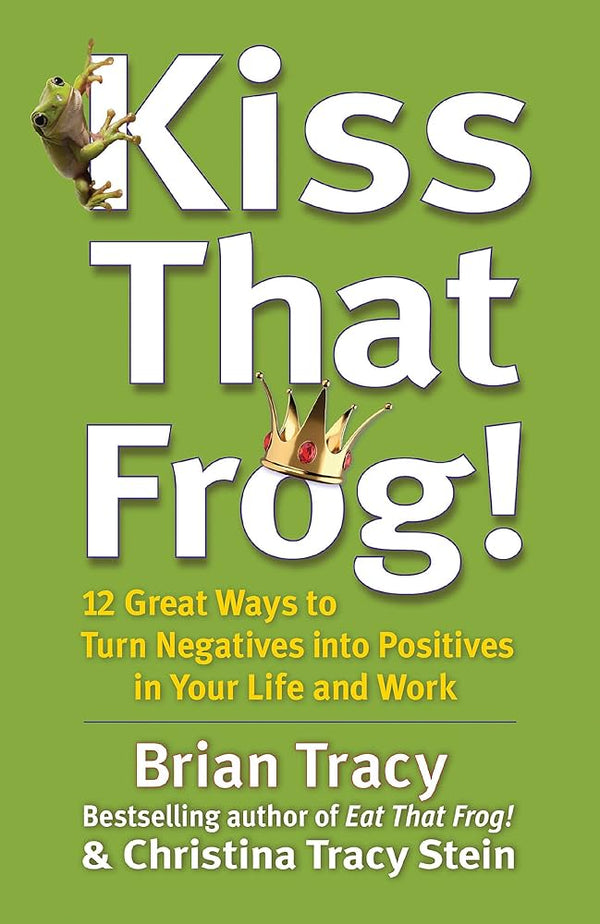 Kiss That Frog! 12 Great Ways to Turn Negatives Into Positives in Your Life and Work Book by Brian Tracy and Christina Tracy Stein