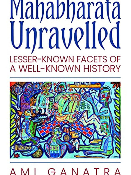 Mahabharata Unravelled: Lesser-Known Facets of a Well-Known History by Ami Ganatra