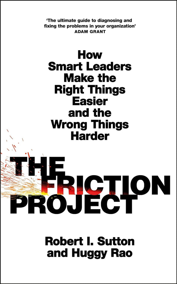 The Friction Project: How Smart Leaders Make the Right Things Easier and the Wrong Things Harder by Robert I. Sutton and Huggy Rao