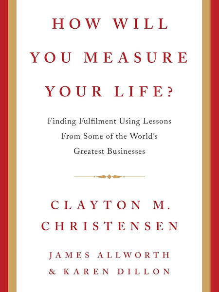 How Will You Measure Your Life? by Clayton Christensen, James Allworth, and Karen Dillon