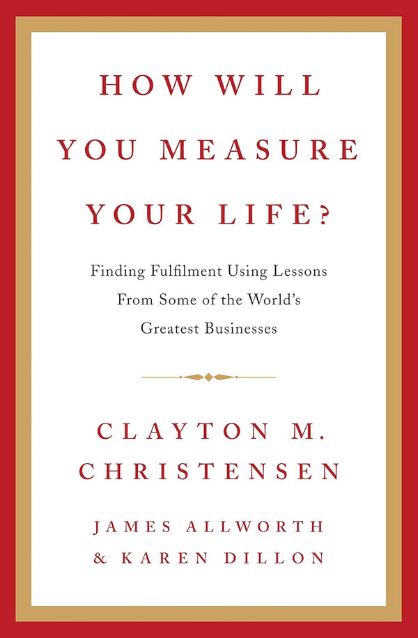 How Will You Measure Your Life? by Clayton Christensen, James Allworth, and Karen Dillon