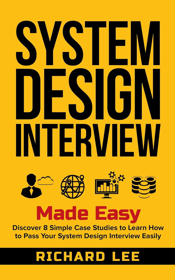 System Design Interview Made Easy: Discover 8 Simple Case Studies to Learn How to Pass Your System Design Interview Easily by Richard Lee