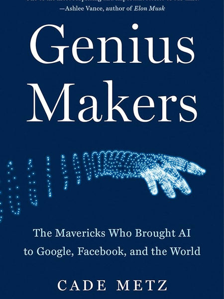 Genius Makers: The Mavericks Who Brought AI to Google, Facebook, and the World Book by Cade Metz