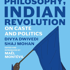 Indian Philosophy, Indian Revolution: On Caste and Politics by Divya Dwivedi, Shaj Mohan
