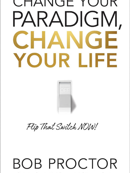 Change Your Paradigm, Change Your Life: Flip That Switch Now by Bob Proctor