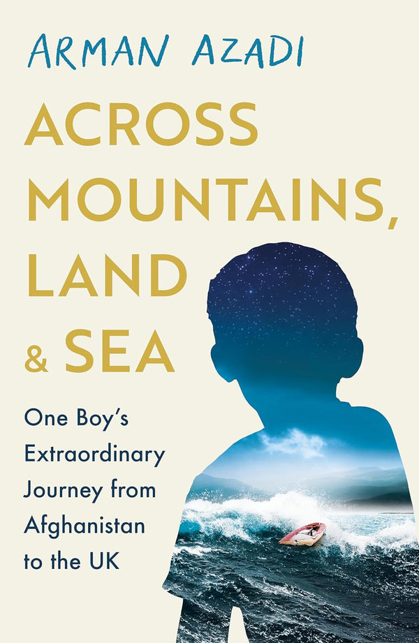 Across Mountains, Land and Sea: One Boy’s Extraordinary Journey by The Boy in the Boat Arman Azadi