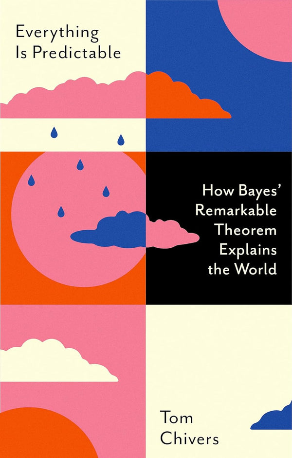 EVERYTHING IS PREDICTABLE: How Bayes' Remarkable Theorem Explains the World by TOM CHIVERS