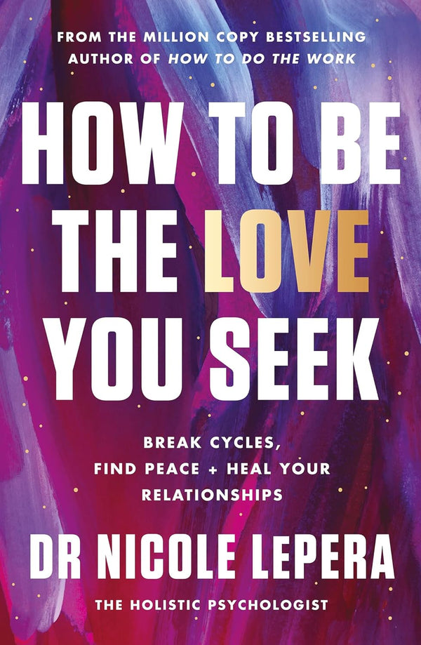 How to Be the Love You Seek: Break Cycles, Find Peace + Heal Your Relationships: the instant Sunday Times bestseller by Dr Nicole LePera