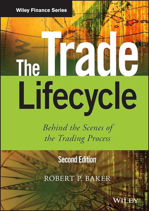 The Trade Lifecycle: Behind the Scenes of the Trading Process (The Wiley Finance Series) by Robert P. Baker