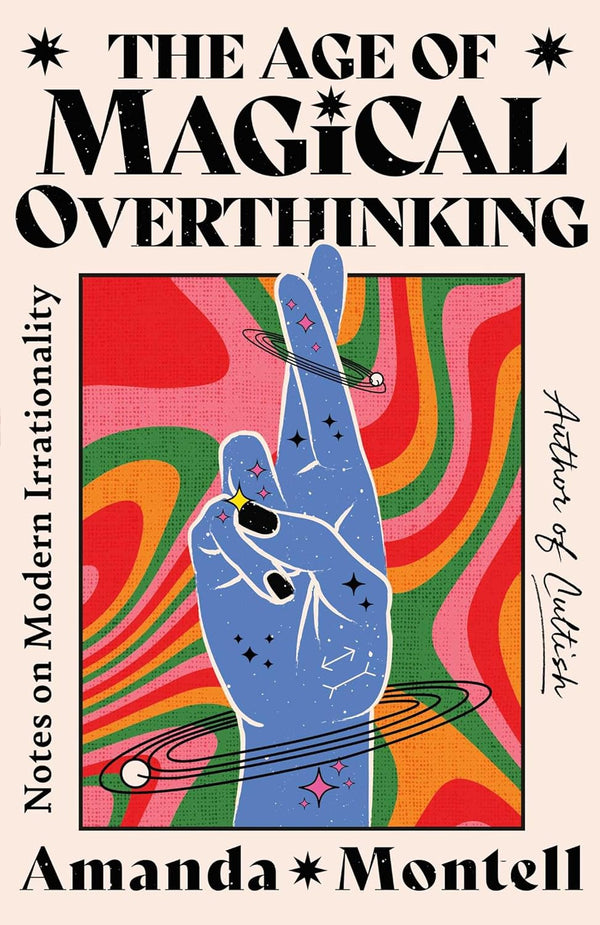 The Age of Magical Overthinking: Notes on Modern Irrationality by Amanda Montell