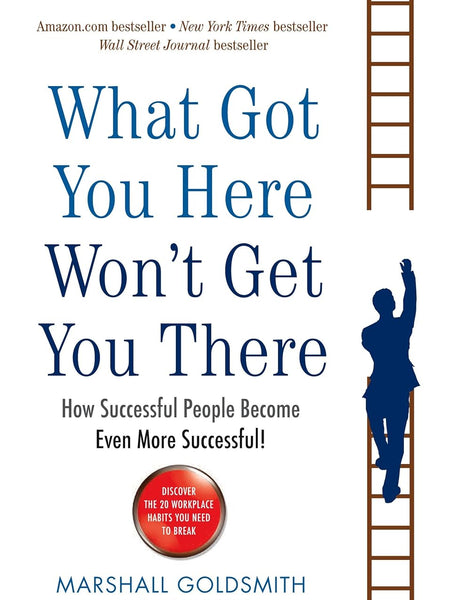 What Got You Here Won't Get You There: How Successful People Become Even More Successful by Marshall Goldsmith