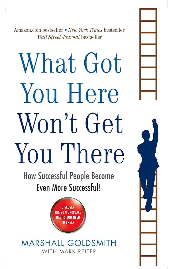 What Got You Here Won't Get You There: How Successful People Become Even More Successful by Marshall Goldsmith