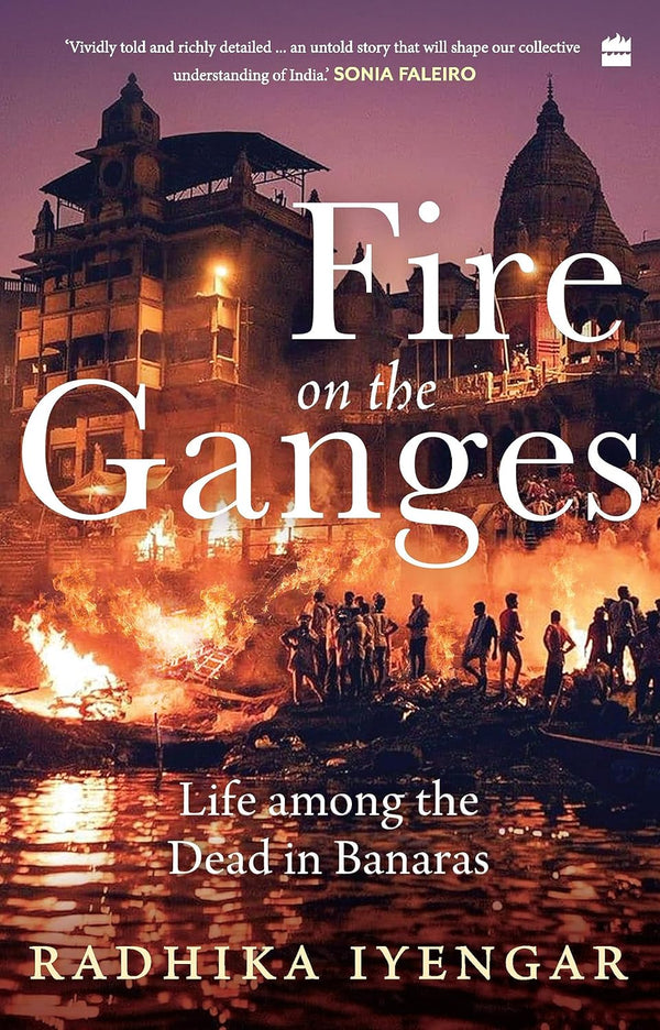 Fire on the Ganges : Life Among the Dead in Banaras by Radhika Iyengar