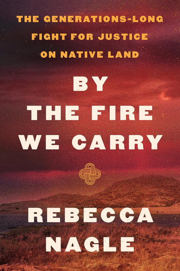 By the Fire We Carry: The Generations-long Fight for Justice on Native Land by Rebecca Nagle