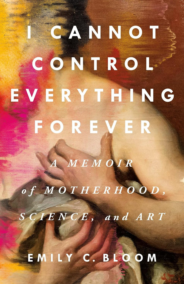 I Cannot Control Everything Forever: A Memoir of Motherhood, Science, and Art by Emily C. Bloom