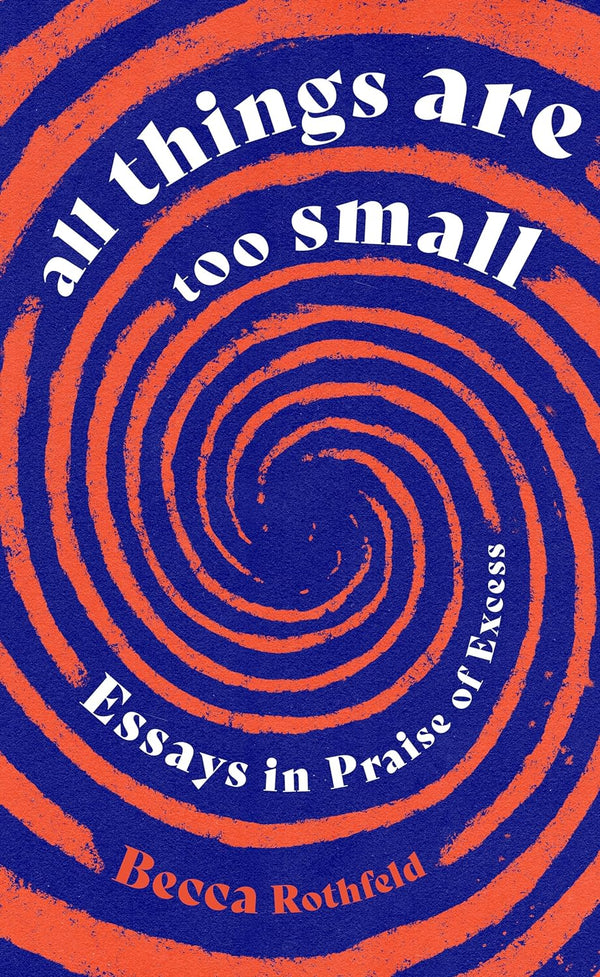 All Things Are Too Small: Essays in Praise of Excess by Becca Rothfeld